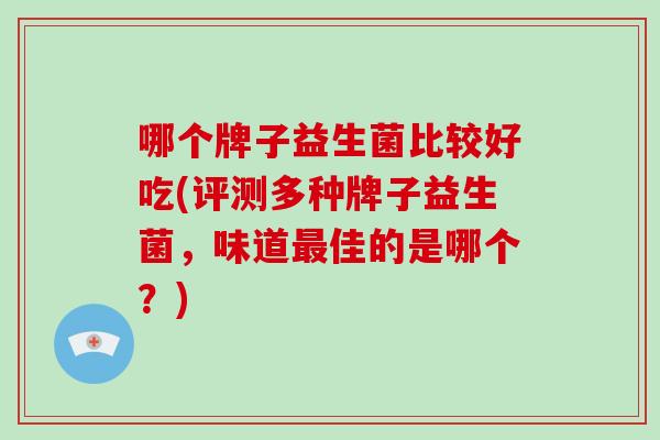 哪个牌子益生菌比较好吃(评测多种牌子益生菌，味道最佳的是哪个？)