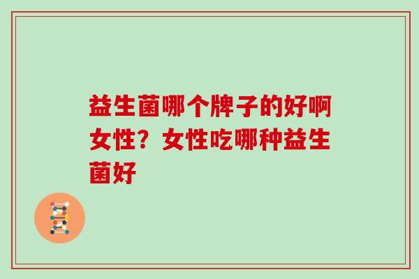 益生菌哪个牌子的好啊女性？女性吃哪种益生菌好