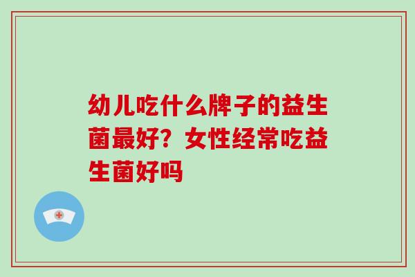 幼儿吃什么牌子的益生菌最好？女性经常吃益生菌好吗