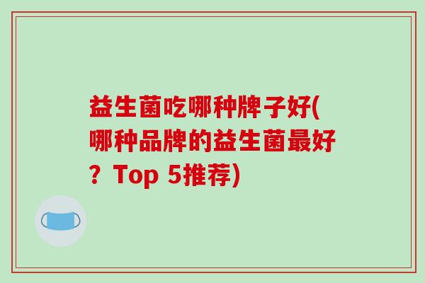 益生菌吃哪种牌子好(哪种品牌的益生菌最好？Top 5推荐)