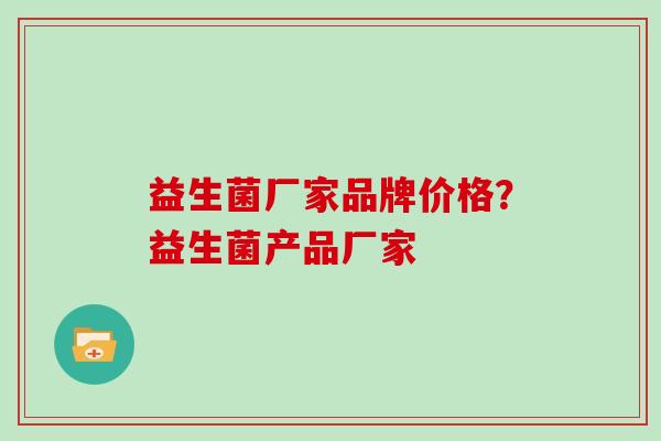 益生菌厂家品牌价格？益生菌产品厂家