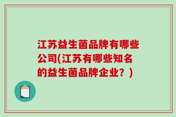 江苏益生菌品牌有哪些公司(江苏有哪些知名的益生菌品牌企业?) 江苏益生菌品牌有哪些公司(江苏有哪些知名的益生菌品牌企业?)