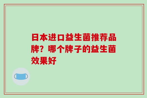日本进口益生菌推荐品牌？哪个牌子的益生菌效果好