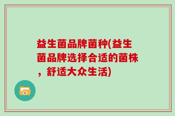 益生菌品牌菌种(益生菌品牌选择合适的菌株,舒适大众生活) 益生菌品牌菌种(益生菌品牌选择合适的菌株,舒适大众生活)