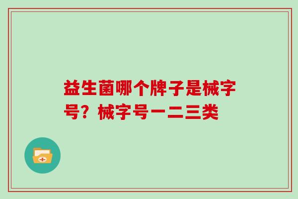 益生菌哪个牌子是械字号？械字号一二三类