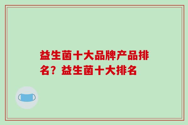 益生菌十大品牌产品排名？益生菌十大排名