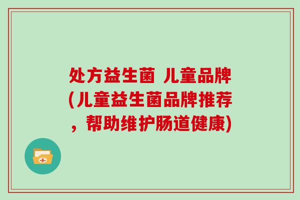 处方益生菌 儿童品牌(儿童益生菌品牌推荐，帮助维护肠道健康)