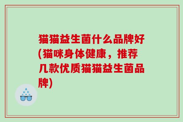 猫猫益生菌什么品牌好(猫咪身体健康，推荐几款优质猫猫益生菌品牌)