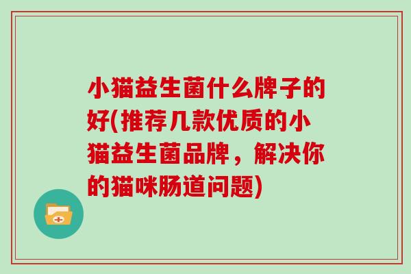 小猫益生菌什么牌子的好(推荐几款优质的小猫益生菌品牌，解决你的猫咪肠道问题)