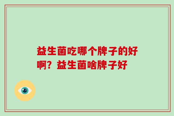 益生菌吃哪个牌子的好啊？益生菌啥牌子好
