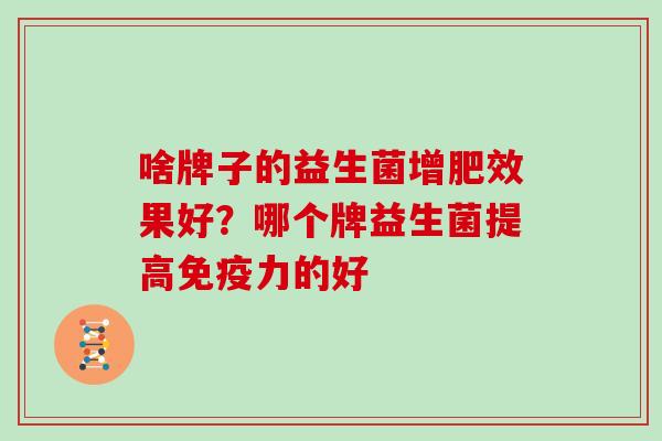 啥牌子的益生菌增肥效果好？哪个牌益生菌提高力的好