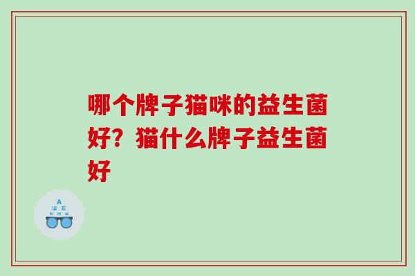 哪个牌子猫咪的益生菌好?猫什么牌子益生菌好 哪个牌子猫咪的益生菌好?猫什么牌子益生菌好