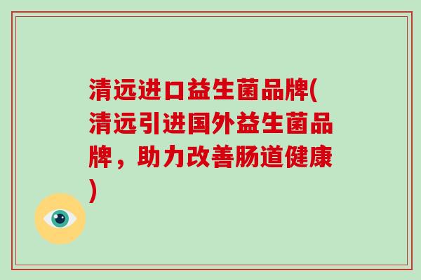 清远进口益生菌品牌(清远引进国外益生菌品牌，助力改善肠道健康)