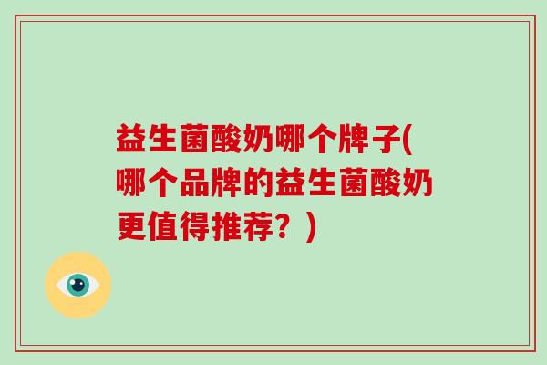 益生菌酸奶哪个牌子(哪个品牌的益生菌酸奶更值得推荐？)