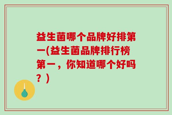 益生菌哪个品牌好排第一(益生菌品牌排行榜第一，你知道哪个好吗？)