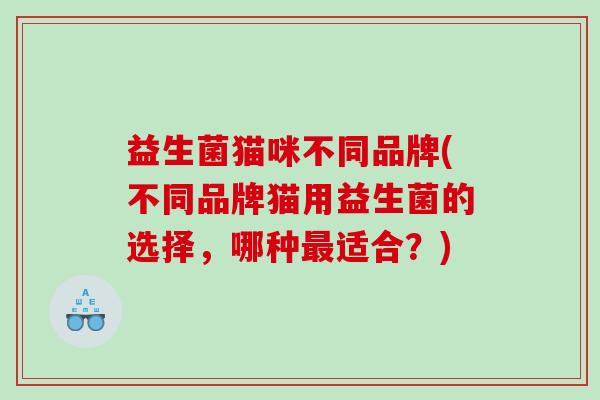 益生菌猫咪不同品牌(不同品牌猫用益生菌的选择，哪种适合？)