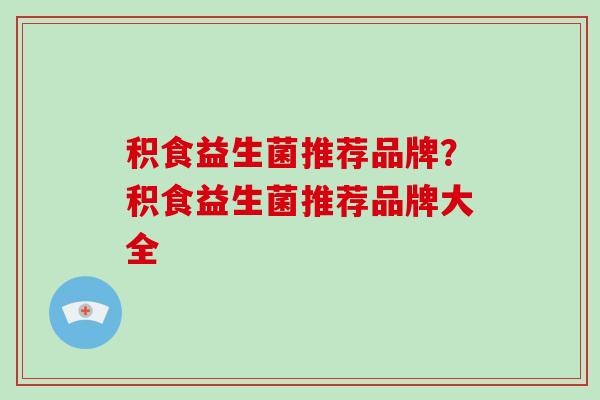 积食益生菌推荐品牌？积食益生菌推荐品牌大全