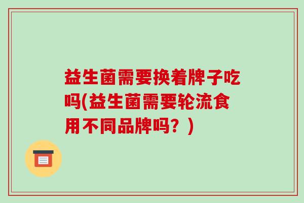 益生菌需要换着牌子吃吗(益生菌需要轮流食用不同品牌吗？)