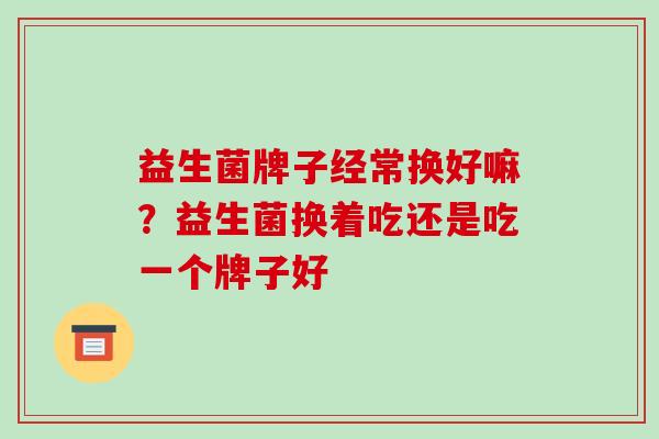益生菌牌子经常换好嘛？益生菌换着吃还是吃一个牌子好