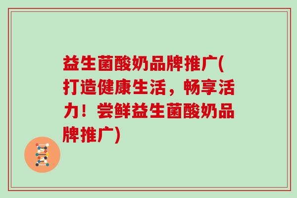 益生菌酸奶品牌推广(打造健康生活，畅享活力！尝鲜益生菌酸奶品牌推广)