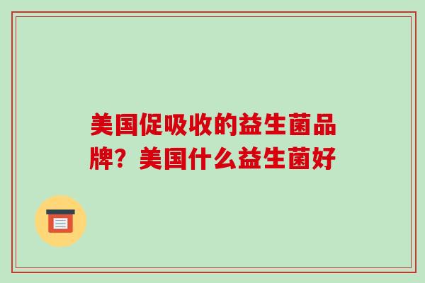 美国促吸收的益生菌品牌？美国什么益生菌好
