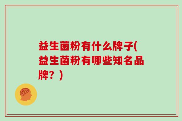 益生菌粉有什么牌子(益生菌粉有哪些知名品牌？)