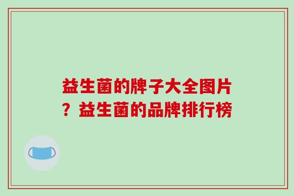 益生菌的牌子大全图片？益生菌的品牌排行榜