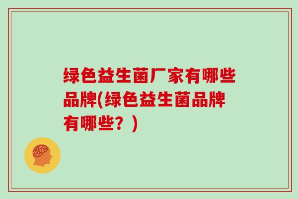 绿色益生菌厂家有哪些品牌(绿色益生菌品牌有哪些？)
