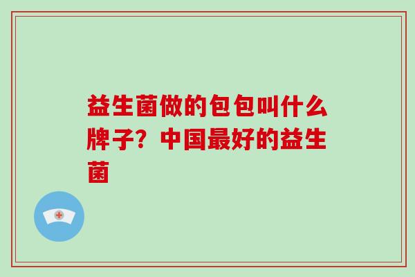 益生菌做的包包叫什么牌子？中国好的益生菌