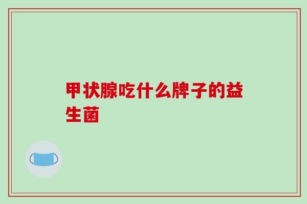 甲状腺吃什么牌子的益生菌
