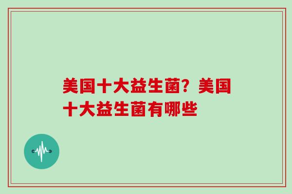 美国十大益生菌?美国十大益生菌有哪些 美国十大益生菌?美国十大益生菌有哪些