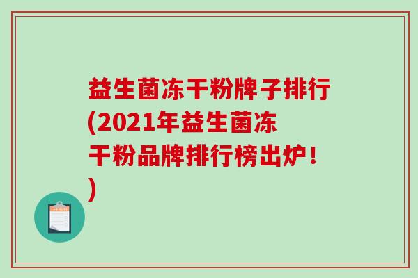 益生菌冻干粉牌子排行(2021年益生菌冻干粉品牌排行榜出炉！)