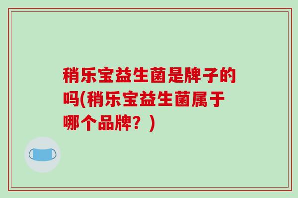 稍乐宝益生菌是牌子的吗(稍乐宝益生菌属于哪个品牌？)