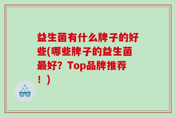 益生菌有什么牌子的好些(哪些牌子的益生菌好？Top品牌推荐！)