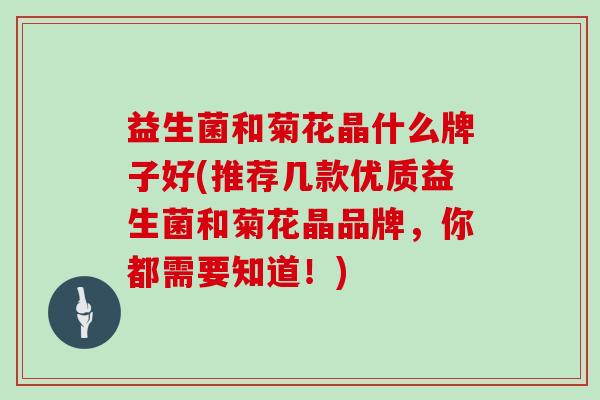 益生菌和菊花晶什么牌子好(推荐几款优质益生菌和菊花晶品牌，你都需要知道！)