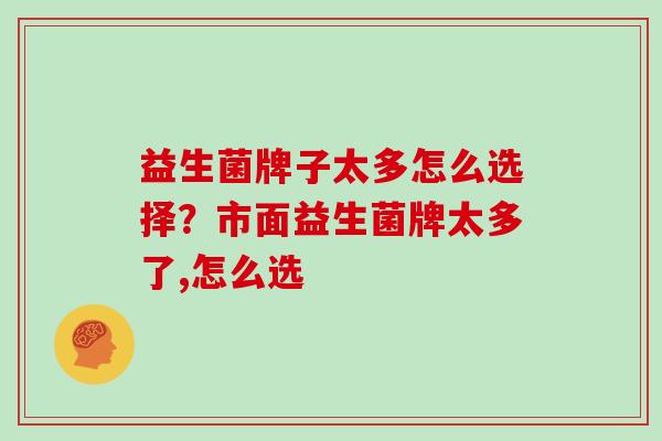 益生菌牌子太多怎么选择？市面益生菌牌太多了,怎么选