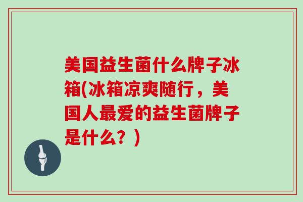 美国益生菌什么牌子冰箱(冰箱凉爽随行，美国人爱的益生菌牌子是什么？)