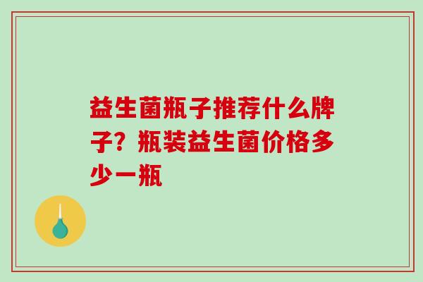 益生菌瓶子推荐什么牌子？瓶装益生菌价格多少一瓶
