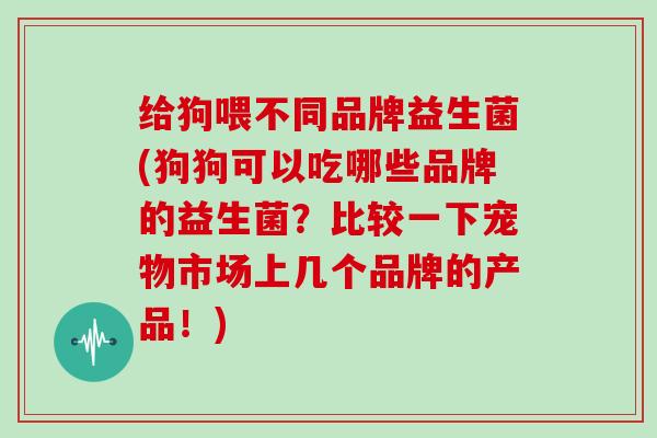 给狗喂不同品牌益生菌(狗狗可以吃哪些品牌的益生菌？比较一下宠物市场上几个品牌的产品！)