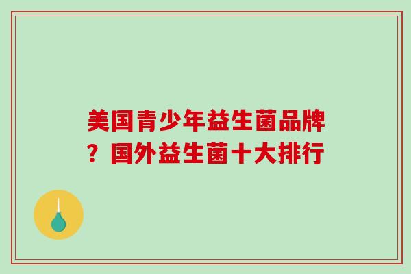 美国青少年益生菌品牌？国外益生菌十大排行