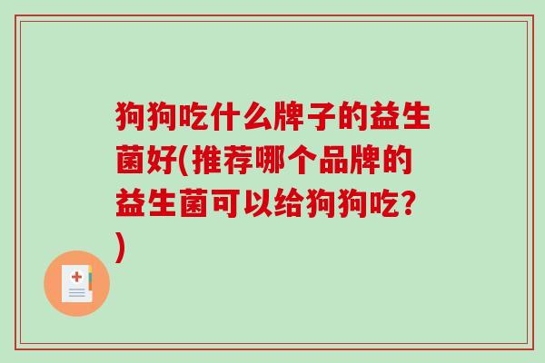狗狗吃什么牌子的益生菌好(推荐哪个品牌的益生菌可以给狗狗吃？)