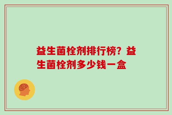 益生菌栓剂排行榜？益生菌栓剂多少钱一盒
