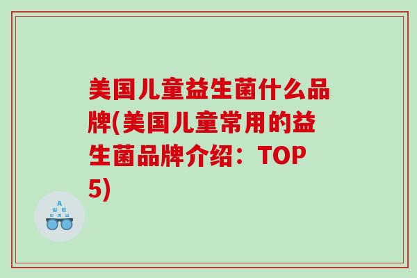 美国儿童益生菌什么品牌(美国儿童常用的益生菌品牌介绍：TOP5)