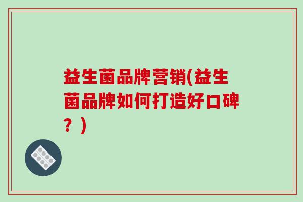 益生菌品牌营销(益生菌品牌如何打造好口碑？)