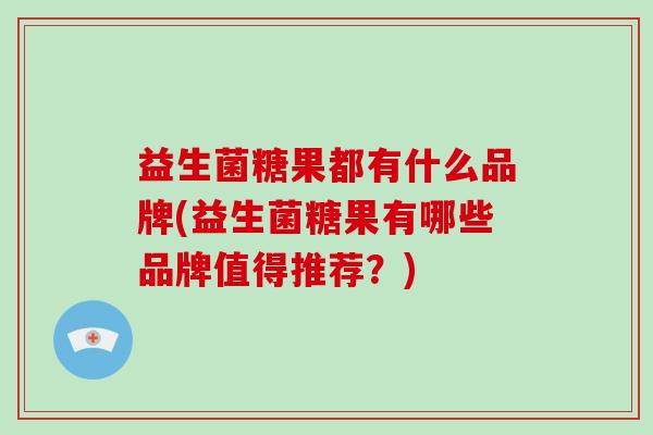 益生菌糖果都有什么品牌(益生菌糖果有哪些品牌值得推荐？)