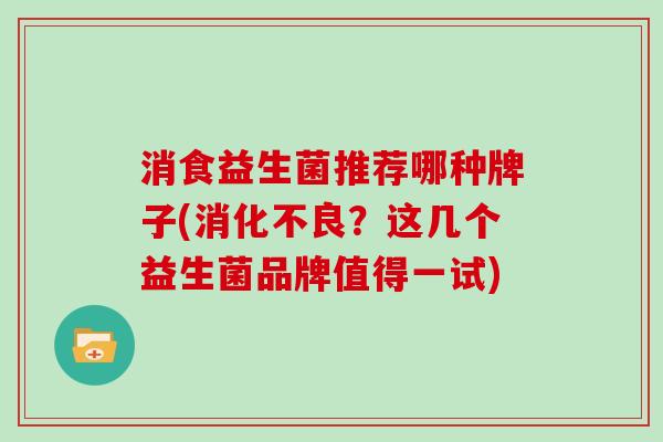 消食益生菌推荐哪种牌子(消化不良？这几个益生菌品牌值得一试)