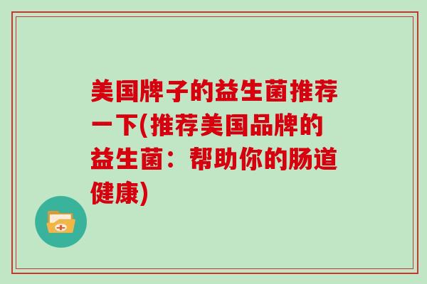 美国牌子的益生菌推荐一下(推荐美国品牌的益生菌：帮助你的肠道健康)