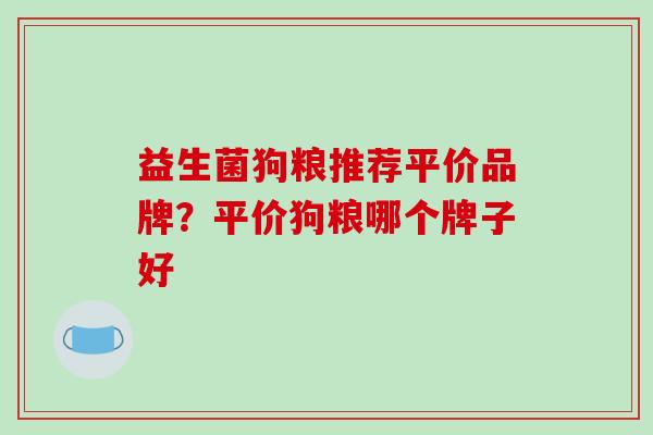 益生菌狗粮推荐平价品牌?平价狗粮哪个牌子好 益生菌狗粮推荐平价品牌?平价狗粮哪个牌子好