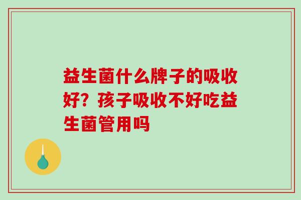 益生菌什么牌子的吸收好？孩子吸收不好吃益生菌管用吗