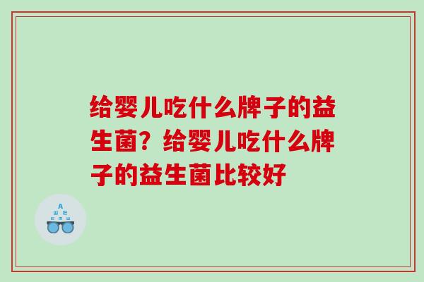 给婴儿吃什么牌子的益生菌？给婴儿吃什么牌子的益生菌比较好